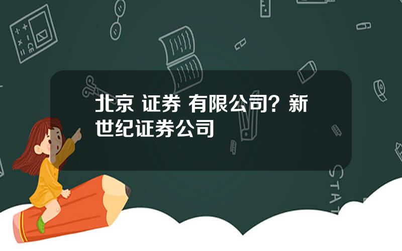 北京 证券 有限公司？新世纪证券公司